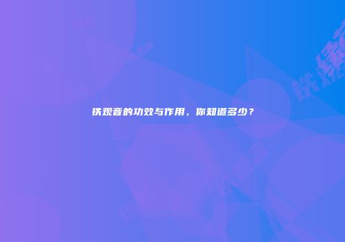 铁观音的功效与作用，你知道多少？