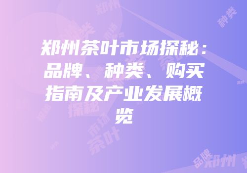 郑州茶叶市场探秘：品牌、种类、购买指南及产业发展概览