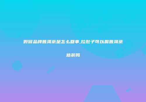 假冒品牌普洱茶是怎么回事,拉肚子可以喝普洱茶熟茶吗