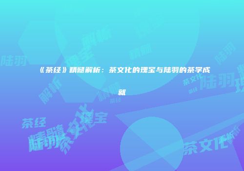 《茶经》精髓解析：茶文化的瑰宝与陆羽的茶学成就