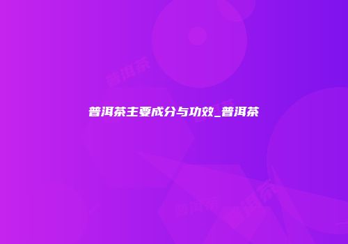 普洱茶主要成分与功效_普洱茶
