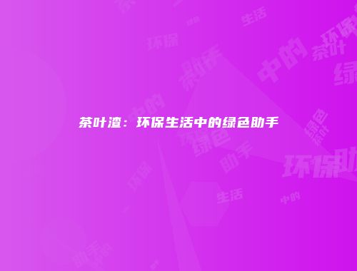 茶叶渣：环保生活中的绿色助手