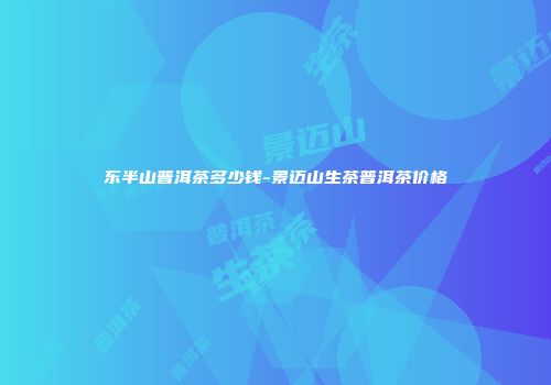 东半山普洱茶多少钱-景迈山生茶普洱茶价格