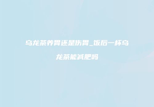乌龙茶养胃还是伤胃_饭后一杯乌龙茶能减肥吗