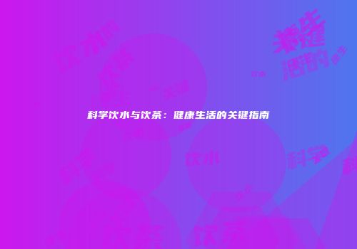 科学饮水与饮茶：健康生活的关键指南