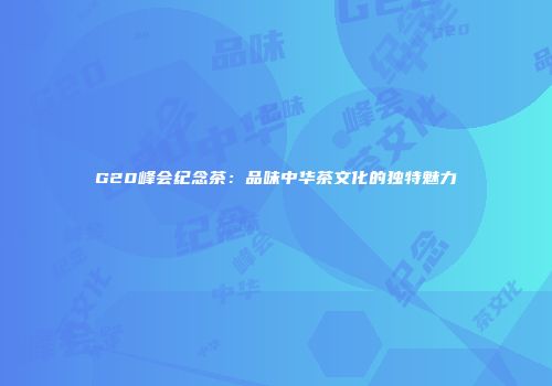 G20峰会纪念茶：品味中华茶文化的独特魅力