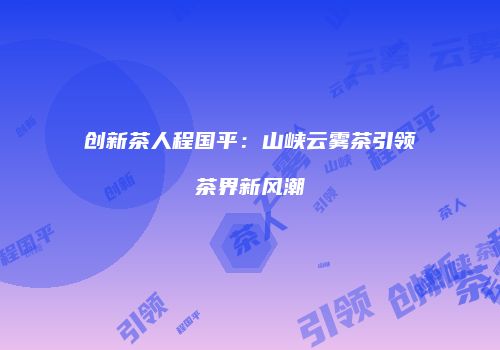 创新茶人程国平：山峡云雾茶引领茶界新风潮