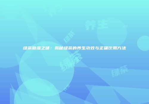 绿茶助湿之谜：揭秘绿茶的养生功效与正确饮用方法