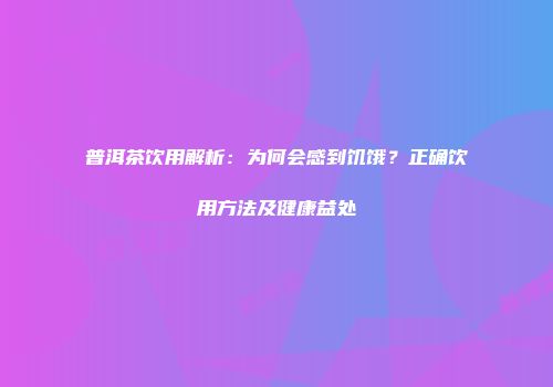 普洱茶饮用解析：为何会感到饥饿？正确饮用方法及健康益处