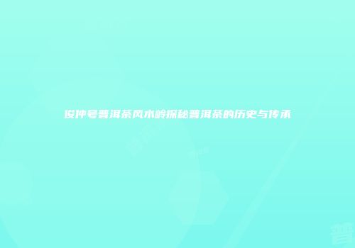 俊仲号普洱茶风水岭探秘普洱茶的历史与传承
