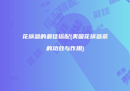 花旗参的最佳搭配(美国花旗参茶的功效与作用)