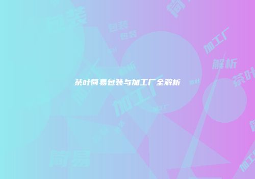 茶叶简易包装与加工厂全解析
