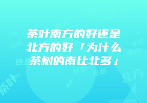 茶叶南方的好还是北方的好「为什么茶树的南比北多」