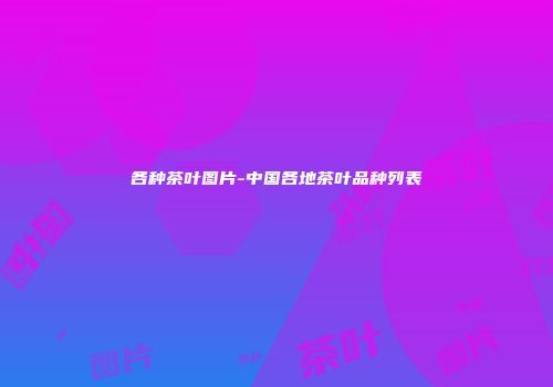 各种茶叶图片-中国各地茶叶品种列表