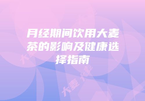 月经期间饮用大麦茶的影响及健康选择指南