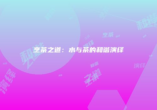 烹茶之道：水与茶的和谐演绎
