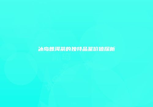 冰岛普洱茶的独特品鉴价值探析