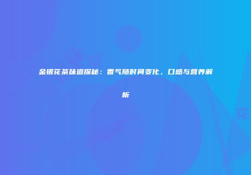 金银花茶味道探秘：香气随时间变化，口感与营养解析