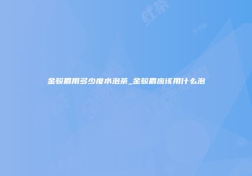 金骏眉用多少度水泡茶_金骏眉应该用什么泡