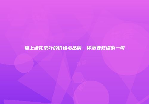 锦上添花茶叶的价格与品质，你需要知道的一切