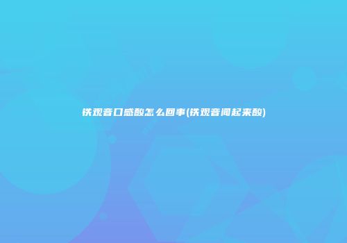 铁观音口感酸怎么回事(铁观音闻起来酸)