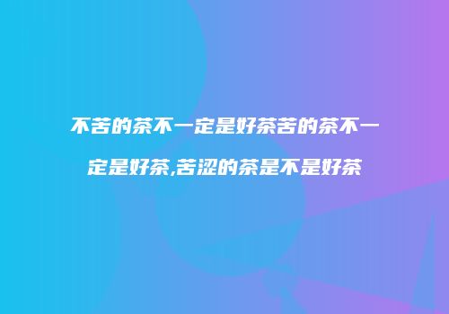 不苦的茶不一定是好茶苦的茶不一定是好茶,苦涩的茶是不是好茶