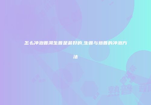 怎么冲泡普洱生普是最好的,生普与熟普的冲泡方法