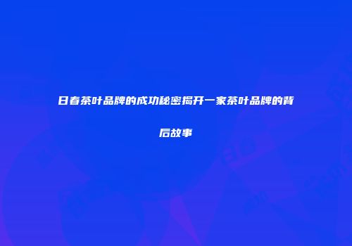 日春茶叶品牌的成功秘密揭开一家茶叶品牌的背后故事