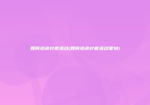 如何给茶叶做活动(如何给茶叶做活动策划)