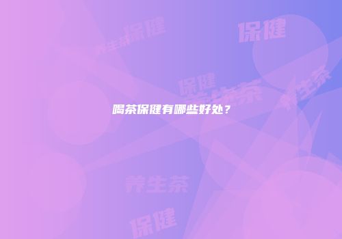 喝茶保健有哪些好处？