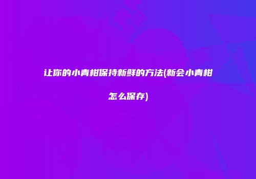 让你的小青柑保持新鲜的方法(新会小青柑怎么保存)