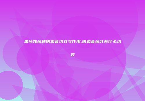 黑乌龙茶和铁观音功效与作用,铁观音茶叶有什么功效