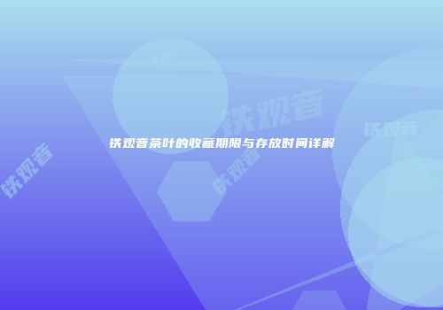 铁观音茶叶的收藏期限与存放时间详解