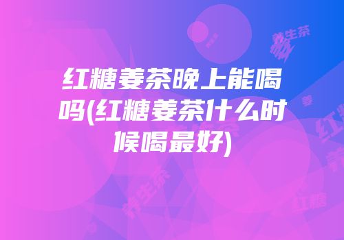 红糖姜茶晚上能喝吗(红糖姜茶什么时候喝最好)