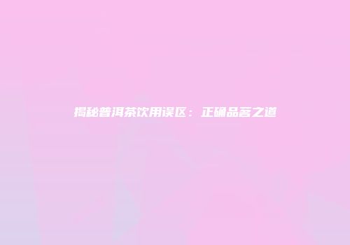 揭秘普洱茶饮用误区：正确品茗之道