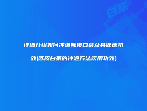 详细介绍如何冲泡陈皮白茶及其健康功效(陈皮白茶的冲泡方法饮用功效)