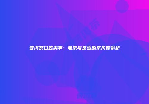 普洱茶口感美学：老茶与奈雪的茶风味解析