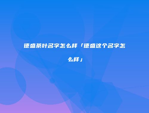 德盛茶叶名字怎么样「德盛这个名字怎么样」