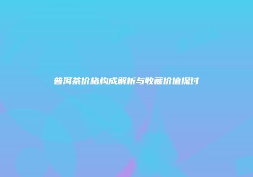 普洱茶价格构成解析与收藏价值探讨