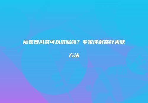 隔夜普洱茶可以洗脸吗？专家详解茶叶美肤方法