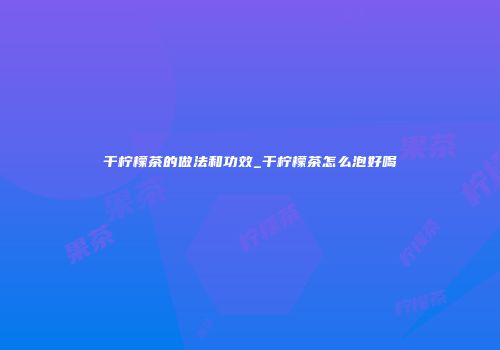 干柠檬茶的做法和功效_干柠檬茶怎么泡好喝