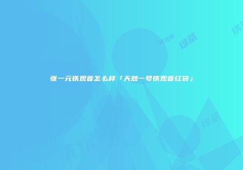 张一元铁观音怎么样「天然一号铁观音红袋」