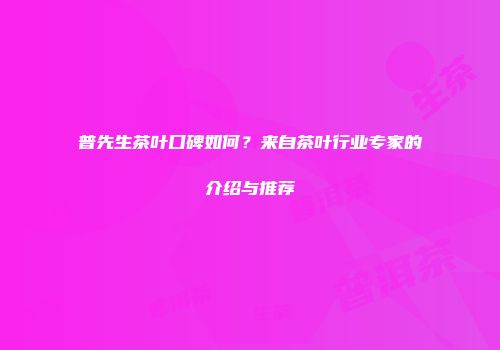 普先生茶叶口碑如何？来自茶叶行业专家的介绍与推荐
