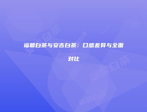 福鼎白茶与安吉白茶：口感差异与全面对比