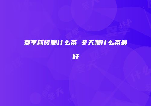 夏季应该喝什么茶_冬天喝什么茶最好
