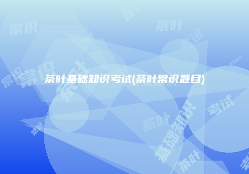 茶叶基础知识考试(茶叶常识题目)