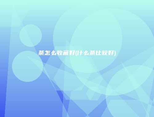 茶怎么收藏好(什么茶比较好)