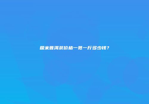 糯米普洱茶价格一览一斤多少钱？