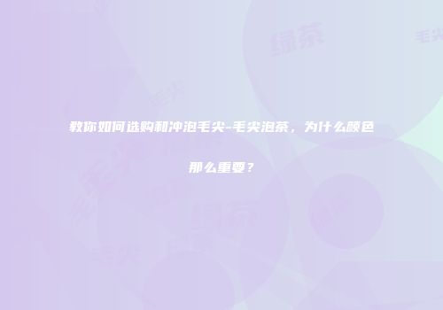 教你如何选购和冲泡毛尖-毛尖泡茶，为什么颜色那么重要？