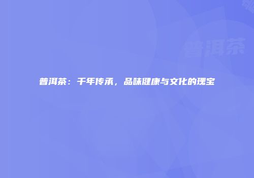 普洱茶：千年传承，品味健康与文化的瑰宝
